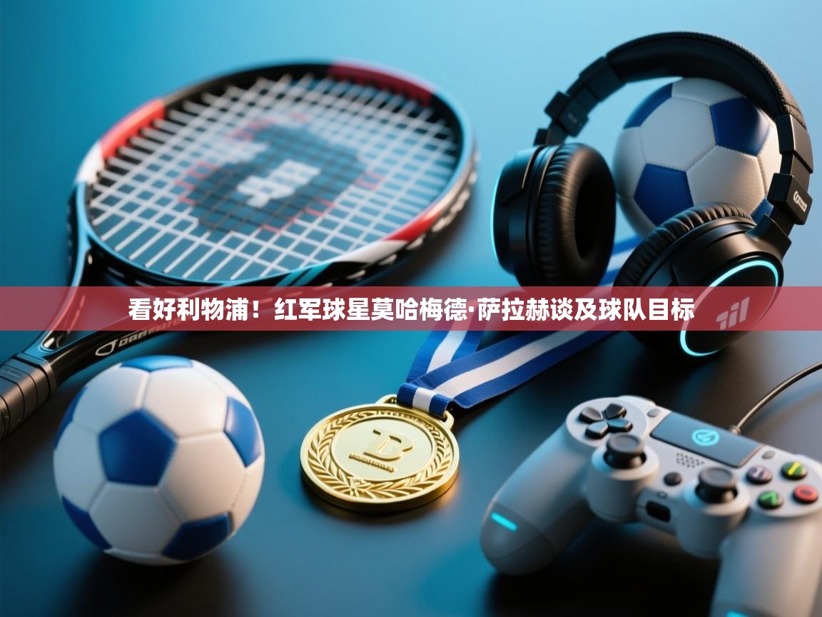 看好利物浦!红军球星莫哈梅德·萨拉赫谈及球队目标 第1张