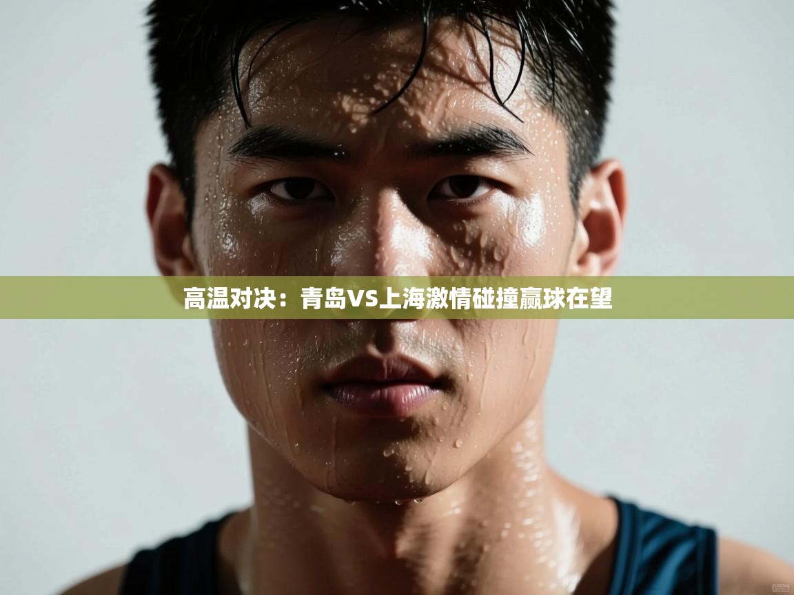 高温对决：青岛VS上海激情碰撞赢球在望  第2张